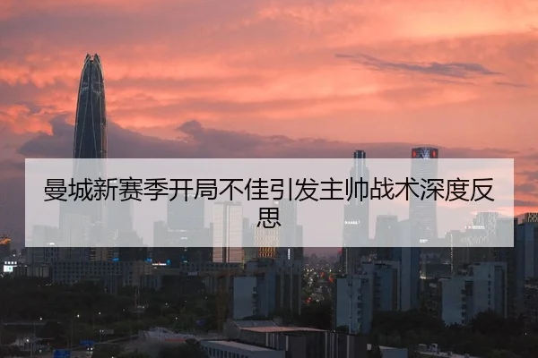 曼城新赛季开局不佳引发主帅战术深度反思