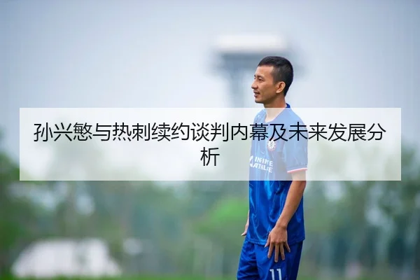 孙兴慜与热刺续约谈判内幕及未来发展分析